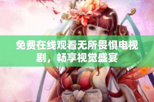 免费在线观看无所畏惧电视剧，畅享视觉盛宴