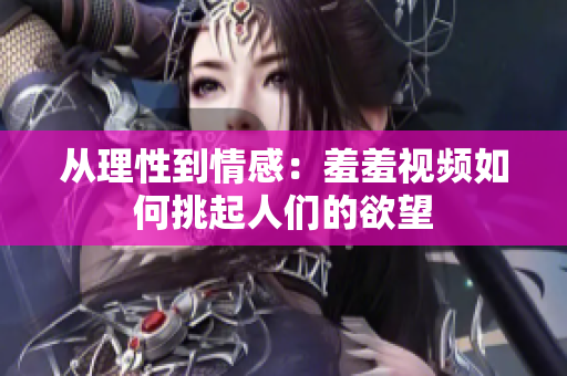 从理性到情感：羞羞视频如何挑起人们的欲望