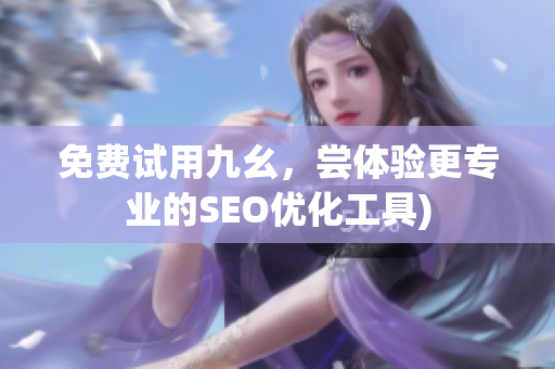 免费试用九幺，尝体验更专业的SEO优化工具)