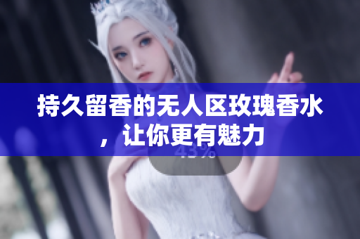 持久留香的无人区玫瑰香水，让你更有魅力