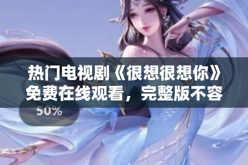 热门电视剧《很想很想你》免费在线观看，完整版不容错过