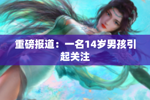 重磅报道：一名14岁男孩引起关注