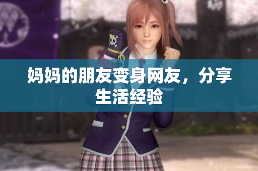 妈妈的朋友变身网友，分享生活经验