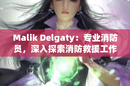 Malik Delgaty：专业消防员，深入探索消防救援工作