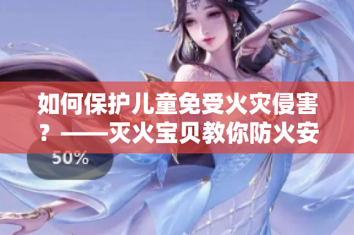 如何保护儿童免受火灾侵害？——灭火宝贝教你防火安全！