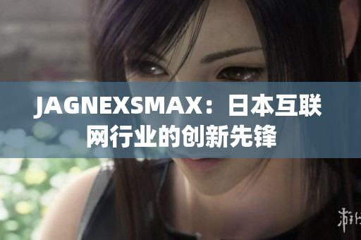 JAGNEXSMAX：日本互联网行业的创新先锋
