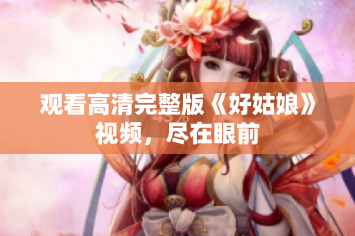观看高清完整版《好姑娘》视频，尽在眼前