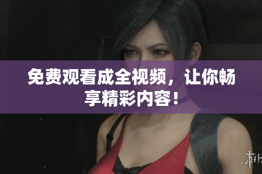 免费观看成全视频，让你畅享精彩内容！
