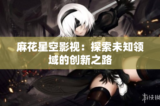 麻花星空影视：探索未知领域的创新之路