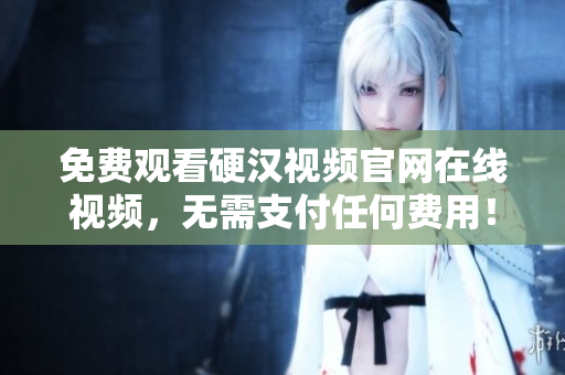 免费观看硬汉视频官网在线视频，无需支付任何费用！