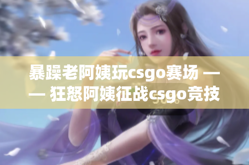 暴躁老阿姨玩csgo赛场 —— 狂怒阿姨征战csgo竞技