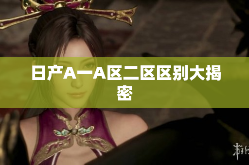 日产A一A区二区区别大揭密