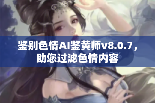 鉴别色情AI鉴黄师v8.0.7，助您过滤色情内容