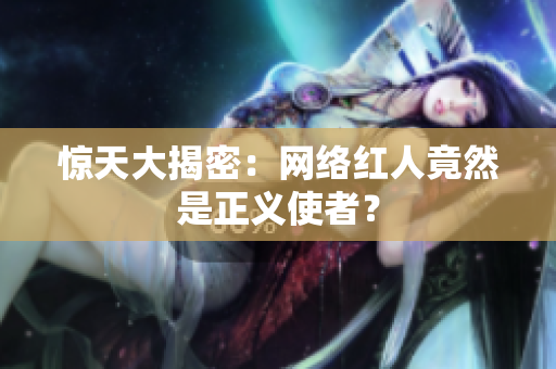 惊天大揭密：网络红人竟然是正义使者？