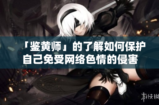 「鉴黄师」的了解如何保护自己免受网络色情的侵害
