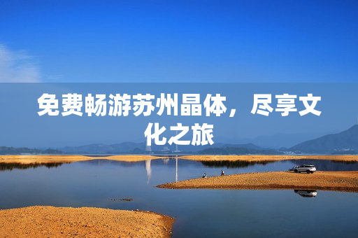 免费畅游苏州晶体，尽享文化之旅