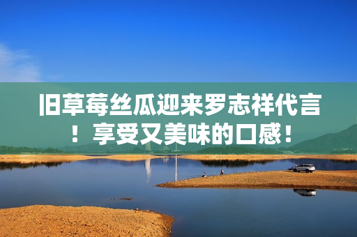 旧草莓丝瓜迎来罗志祥代言！享受又美味的口感！