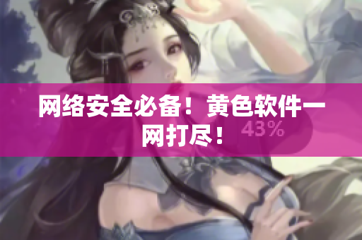 网络安全必备！黄色软件一网打尽！