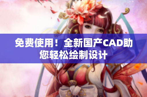 免费使用！全新国产CAD助您轻松绘制设计