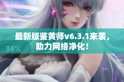 最新版鉴黄师v6.3.1来袭，助力网络净化！