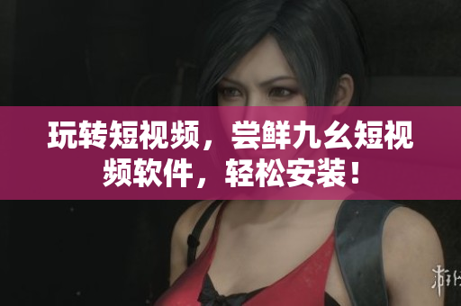 玩转短视频，尝鲜九幺短视频软件，轻松安装！