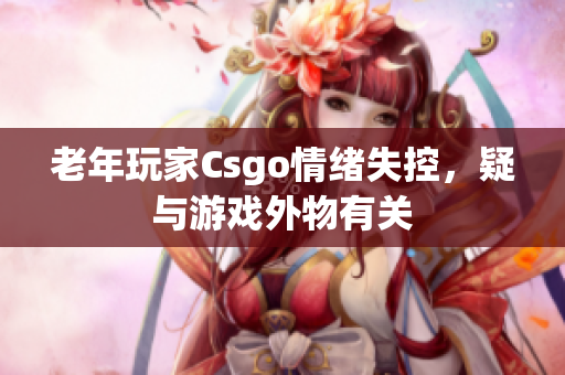 老年玩家Csgo情绪失控，疑与游戏外物有关