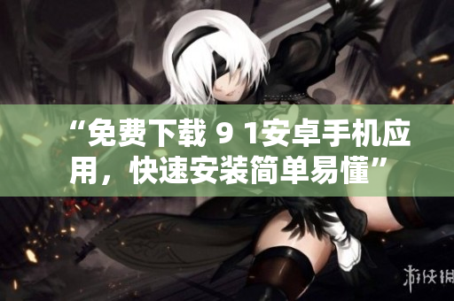 “免费下载 9 1安卓手机应用，快速安装简单易懂”