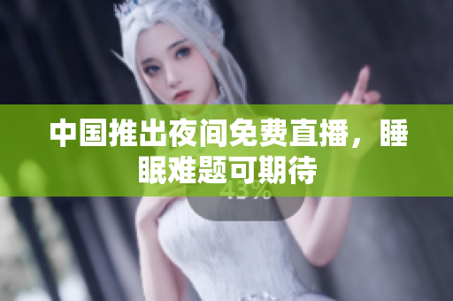 中国推出夜间免费直播，睡眠难题可期待
