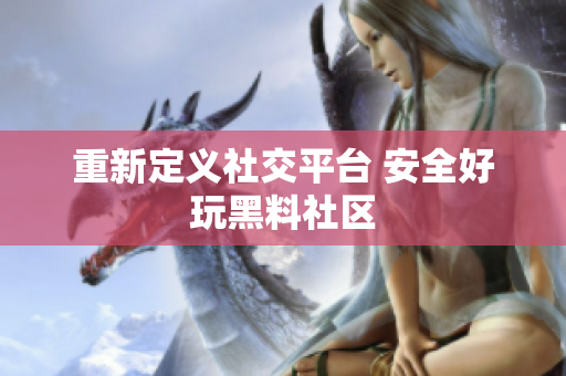 重新定义社交平台 安全好玩黑料社区