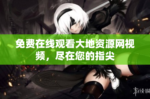 免费在线观看大地资源网视频，尽在您的指尖