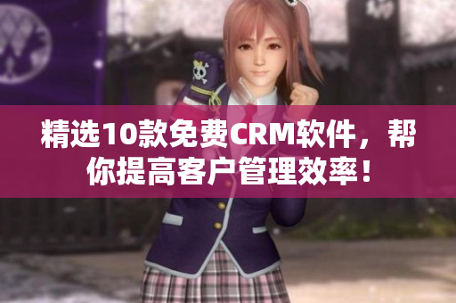 精选10款免费CRM软件，帮你提高客户管理效率！