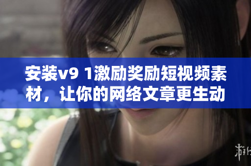 安装v9 1激励奖励短视频素材，让你的网络文章更生动有趣