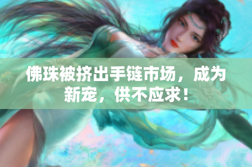佛珠被挤出手链市场，成为新宠，供不应求！