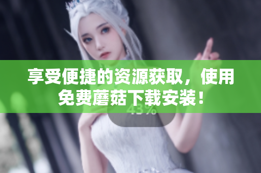 享受便捷的资源获取，使用免费蘑菇下载安装！
