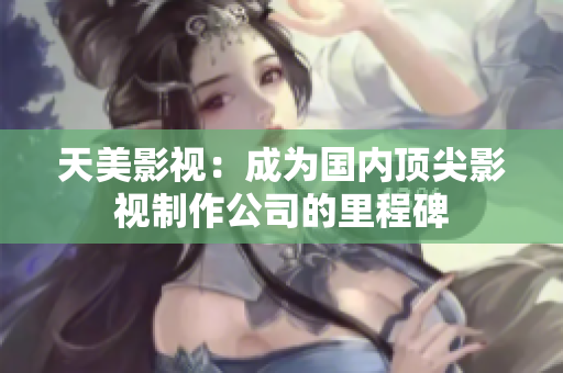 天美影视：成为国内顶尖影视制作公司的里程碑