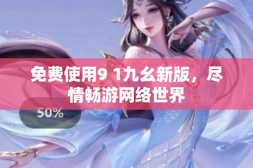 免费使用9 1九幺新版，尽情畅游网络世界