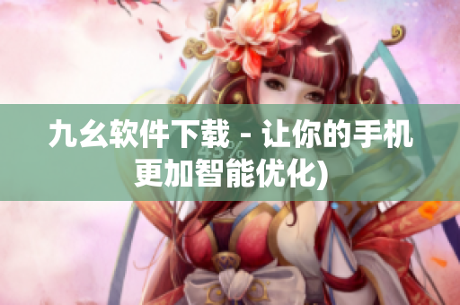 九幺软件下载 - 让你的手机更加智能优化)