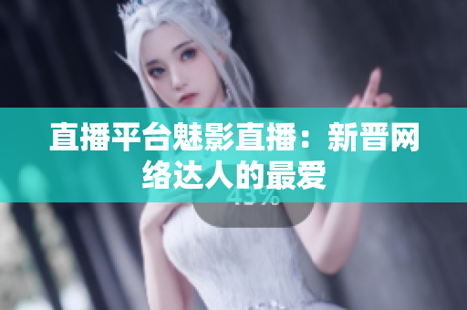 直播平台魅影直播：新晋网络达人的最爱