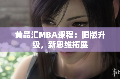 黄品汇MBA课程：旧版升级，新思维拓展