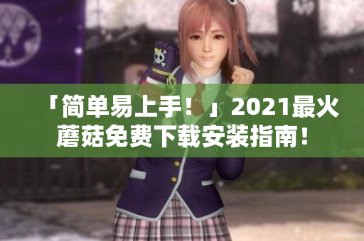 「简单易上手！」2021最火蘑菇免费下载安装指南！