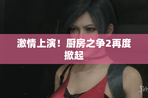 激情上演！厨房之争2再度掀起