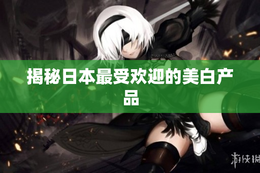 揭秘日本最受欢迎的美白产品