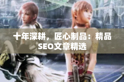 十年深耕，匠心制品：精品SEO文章精选