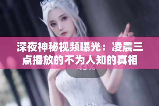 深夜神秘视频曝光：凌晨三点播放的不为人知的真相