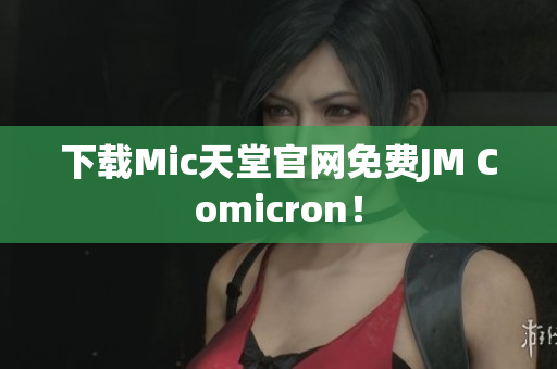 下载Mic天堂官网免费JM Comicron！