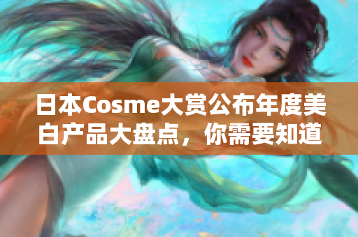 日本Cosme大赏公布年度美白产品大盘点，你需要知道这些！