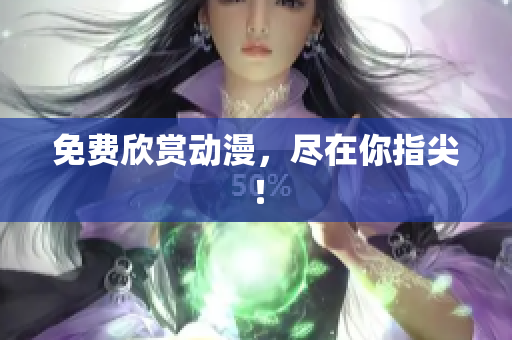 免费欣赏动漫，尽在你指尖！
