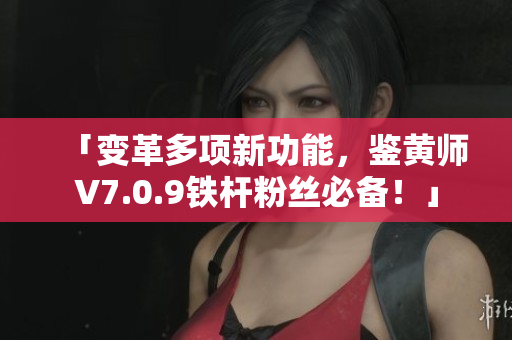 「变革多项新功能，鉴黄师V7.0.9铁杆粉丝必备！」