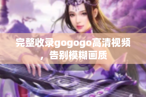 完整收录gogogo高清视频，告别模糊画质