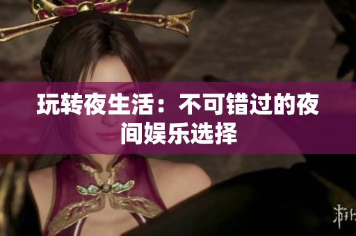 玩转夜生活：不可错过的夜间娱乐选择